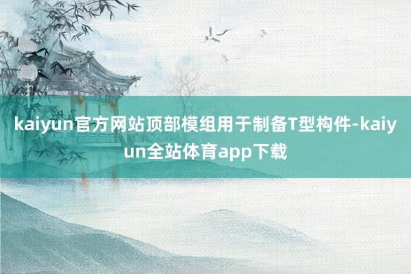 kaiyun官方网站顶部模组用于制备T型构件-kaiyun全站体育app下载