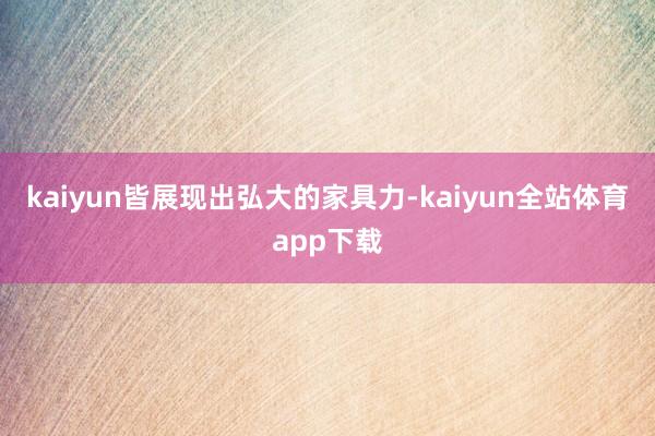 kaiyun皆展现出弘大的家具力-kaiyun全站体育app下载