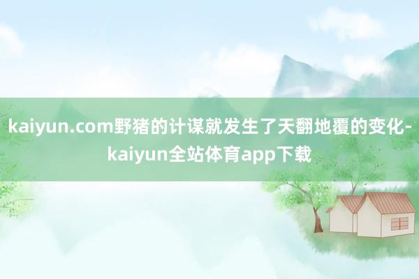 kaiyun.com野猪的计谋就发生了天翻地覆的变化-kaiyun全站体育app下载