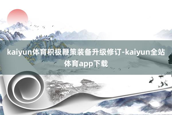 kaiyun体育积极鞭策装备升级修订-kaiyun全站体育app下载