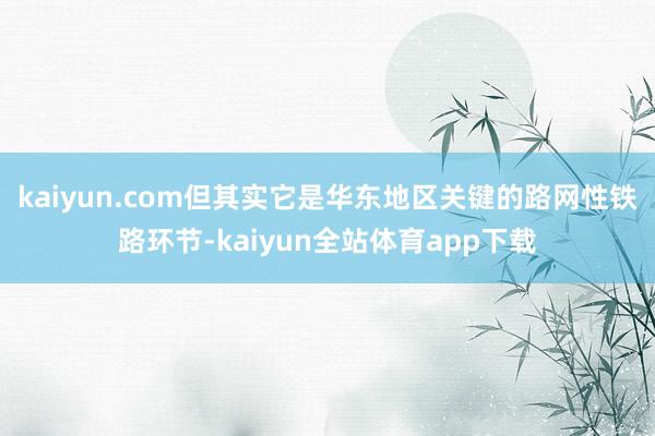 kaiyun.com但其实它是华东地区关键的路网性铁路环节-kaiyun全站体育app下载