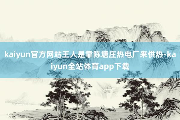 kaiyun官方网站王人是靠陈塘庄热电厂来供热-kaiyun全站体育app下载