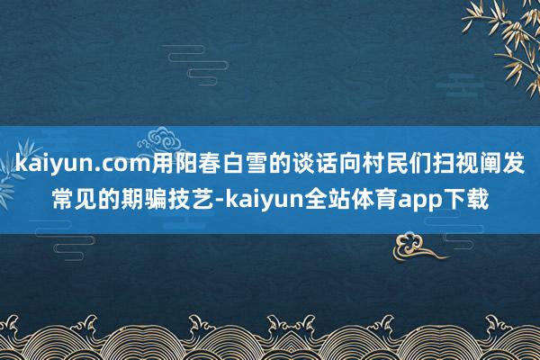 kaiyun.com用阳春白雪的谈话向村民们扫视阐发常见的期骗技艺-kaiyun全站体育app下载