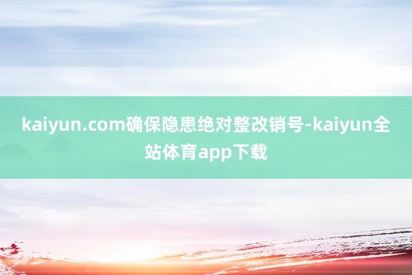 kaiyun.com确保隐患绝对整改销号-kaiyun全站体育app下载