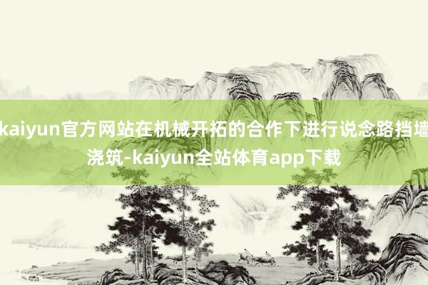 kaiyun官方网站在机械开拓的合作下进行说念路挡墙浇筑-kaiyun全站体育app下载