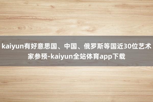 kaiyun有好意思国、中国、俄罗斯等国近30位艺术家参预-kaiyun全站体育app下载