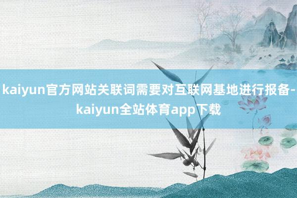 kaiyun官方网站关联词需要对互联网基地进行报备-kaiyun全站体育app下载