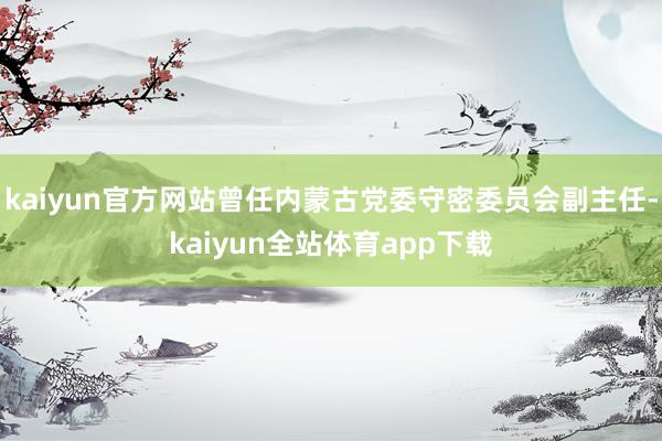 kaiyun官方网站曾任内蒙古党委守密委员会副主任-kaiyun全站体育app下载