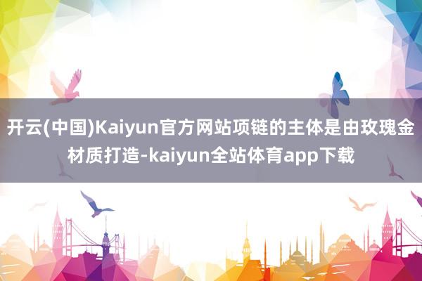 开云(中国)Kaiyun官方网站项链的主体是由玫瑰金材质打造-kaiyun全站体育app下载