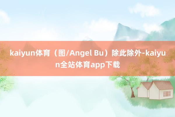 kaiyun体育（图/Angel Bu）除此除外-kaiyun全站体育app下载