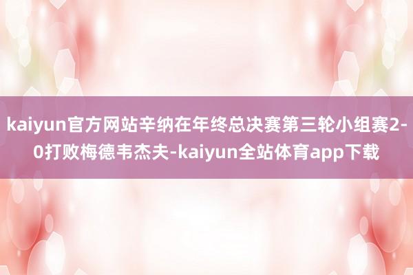 kaiyun官方网站辛纳在年终总决赛第三轮小组赛2-0打败梅德韦杰夫-kaiyun全站体育app下载