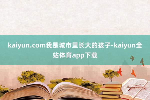 kaiyun.com我是城市里长大的孩子-kaiyun全站体育app下载