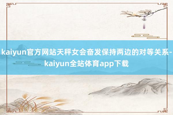 kaiyun官方网站天秤女会奋发保持两边的对等关系-kaiyun全站体育app下载