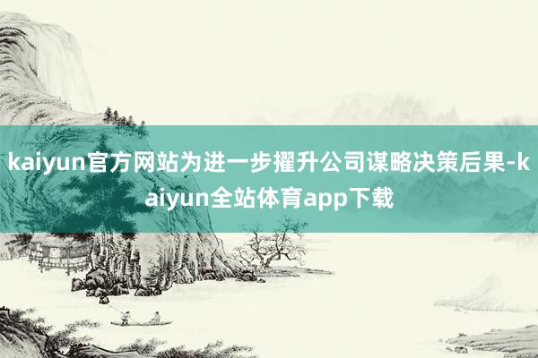 kaiyun官方网站为进一步擢升公司谋略决策后果-kaiyun全站体育app下载