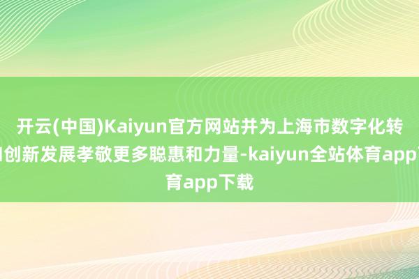 开云(中国)Kaiyun官方网站并为上海市数字化转型和创新发展孝敬更多聪惠和力量-kaiyun全站体育app下载