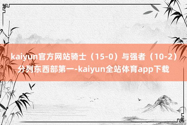 kaiyun官方网站骑士（15-0）与强者（10-2）分列东西部第一-kaiyun全站体育app下载