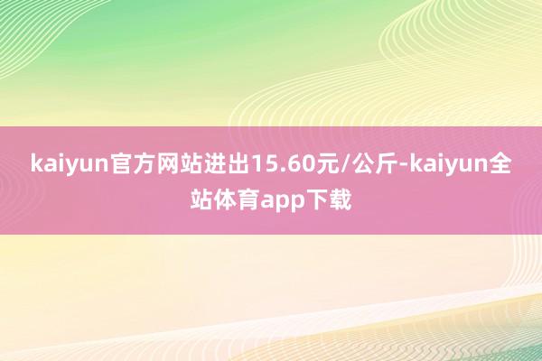 kaiyun官方网站进出15.60元/公斤-kaiyun全站体育app下载