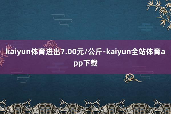 kaiyun体育进出7.00元/公斤-kaiyun全站体育app下载