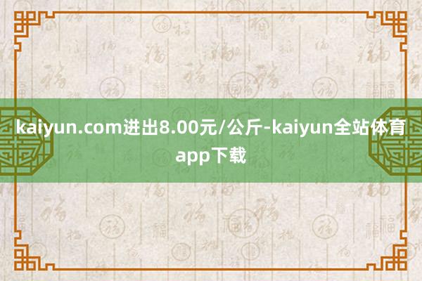 kaiyun.com进出8.00元/公斤-kaiyun全站体育app下载