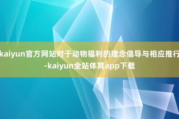 kaiyun官方网站对于动物福利的理念倡导与相应推行-kaiyun全站体育app下载