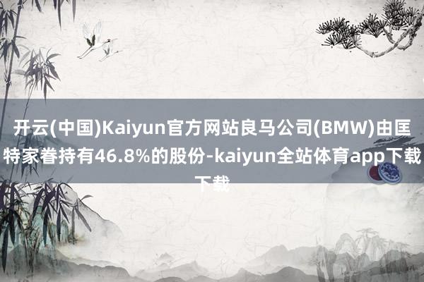 开云(中国)Kaiyun官方网站良马公司(BMW)由匡特家眷持有46.8%的股份-kaiyun全站体育app下载