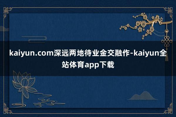 kaiyun.com深远两地待业金交融作-kaiyun全站体育app下载