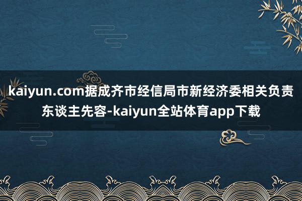 kaiyun.com据成齐市经信局市新经济委相关负责东谈主先容-kaiyun全站体育app下载