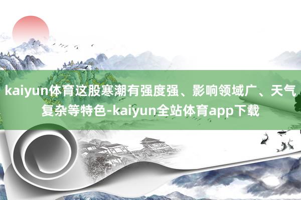 kaiyun体育这股寒潮有强度强、影响领域广、天气复杂等特色-kaiyun全站体育app下载