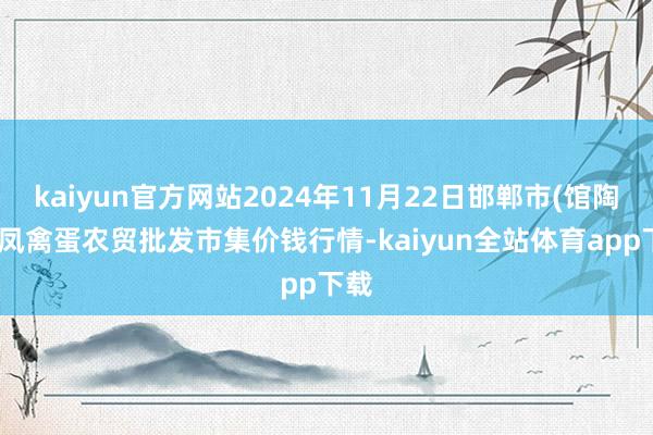 kaiyun官方网站2024年11月22日邯郸市(馆陶)金凤禽蛋农贸批发市集价钱行情-kaiyun全站体育app下载