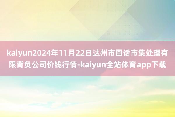 kaiyun2024年11月22日达州市回话市集处理有限背负公司价钱行情-kaiyun全站体育app下载