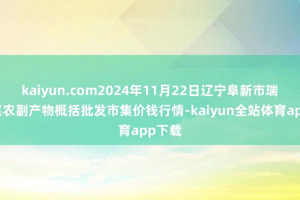 kaiyun.com2024年11月22日辽宁阜新市瑞轩蔬菜农副产物概括批发市集价钱行情-kaiyun全站体育app下载