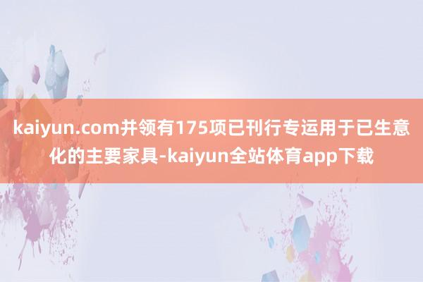 kaiyun.com并领有175项已刊行专运用于已生意化的主要家具-kaiyun全站体育app下载