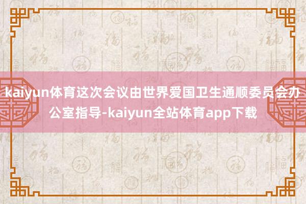 kaiyun体育　　这次会议由世界爱国卫生通顺委员会办公室指导-kaiyun全站体育app下载