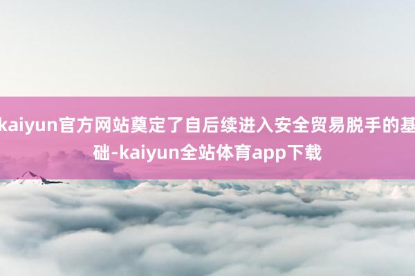 kaiyun官方网站奠定了自后续进入安全贸易脱手的基础-kaiyun全站体育app下载