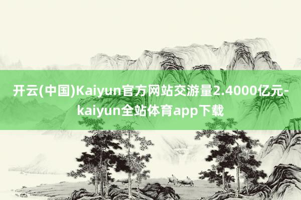 开云(中国)Kaiyun官方网站交游量2.4000亿元-kaiyun全站体育app下载