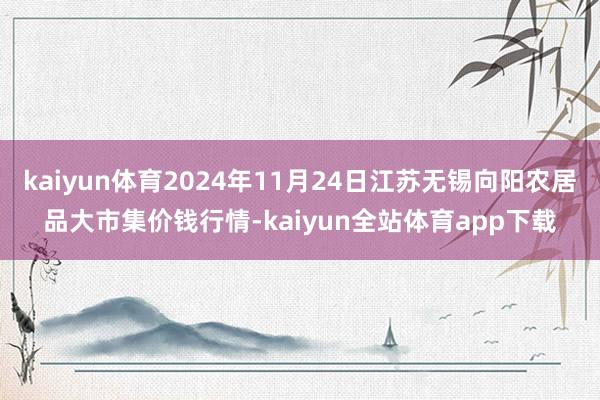 kaiyun体育2024年11月24日江苏无锡向阳农居品大市集价钱行情-kaiyun全站体育app下载