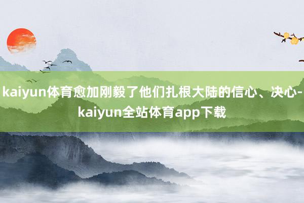 kaiyun体育愈加刚毅了他们扎根大陆的信心、决心-kaiyun全站体育app下载