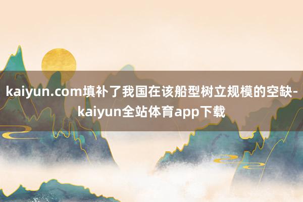 kaiyun.com填补了我国在该船型树立规模的空缺-kaiyun全站体育app下载