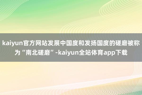 kaiyun官方网站发展中国度和发扬国度的磋磨被称为“南北磋磨”-kaiyun全站体育app下载