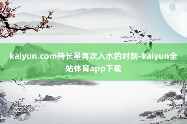 kaiyun.com待长星再次入水的时刻-kaiyun全站体育app下载