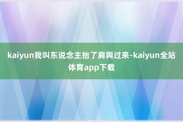 kaiyun我叫东说念主抬了肩舆过来-kaiyun全站体育app下载