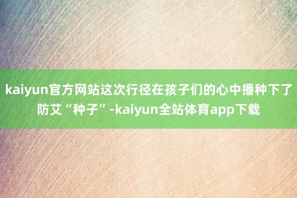 kaiyun官方网站这次行径在孩子们的心中播种下了防艾“种子”-kaiyun全站体育app下载