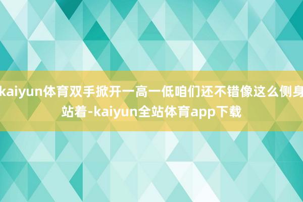 kaiyun体育双手掀开一高一低咱们还不错像这么侧身站着-kaiyun全站体育app下载