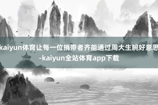 kaiyun体育让每一位捎带者齐能通过周大生腕好意思-kaiyun全站体育app下载