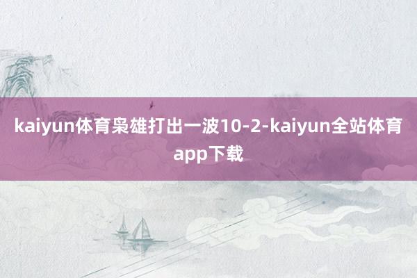 kaiyun体育枭雄打出一波10-2-kaiyun全站体育app下载