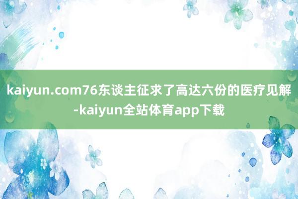 kaiyun.com76东谈主征求了高达六份的医疗见解-kaiyun全站体育app下载