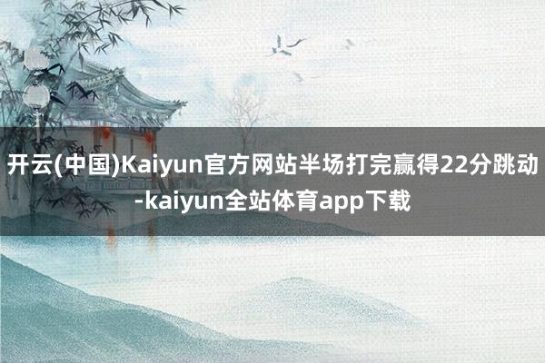 开云(中国)Kaiyun官方网站半场打完赢得22分跳动-kaiyun全站体育app下载