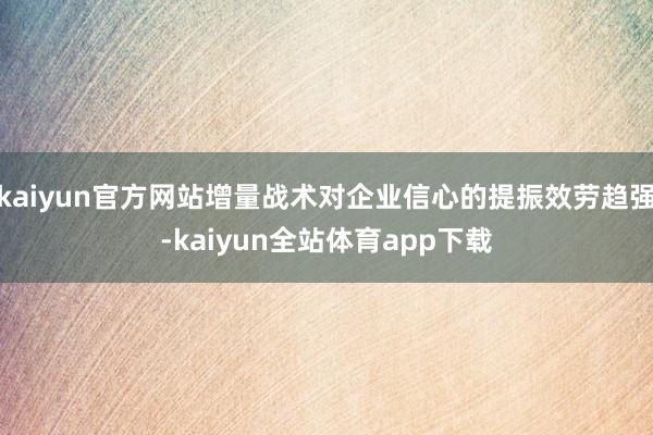 kaiyun官方网站增量战术对企业信心的提振效劳趋强-kaiyun全站体育app下载