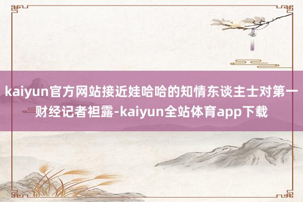 kaiyun官方网站接近娃哈哈的知情东谈主士对第一财经记者袒露-kaiyun全站体育app下载