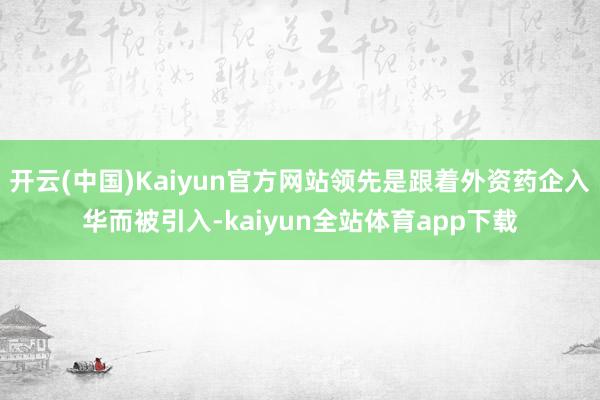 开云(中国)Kaiyun官方网站领先是跟着外资药企入华而被引入-kaiyun全站体育app下载